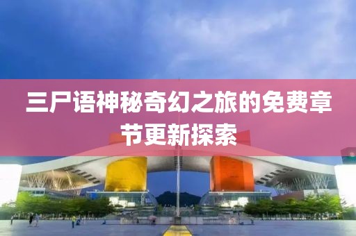 三尸语神秘奇幻之旅的免费章节更新探索