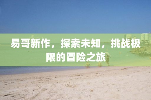 易哥新作，探索未知，挑战极限的冒险之旅