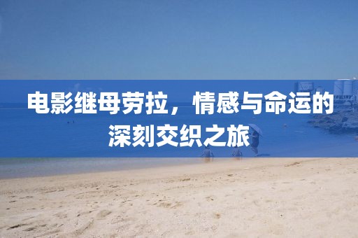 电影继母劳拉，情感与命运的深刻交织之旅