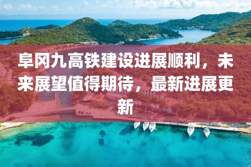 阜冈九高铁建设进展顺利，未来展望值得期待，最新进展更新
