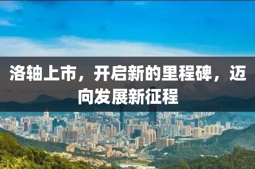 洛轴上市，开启新的里程碑，迈向发展新征程