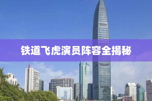 铁道飞虎演员阵容全揭秘