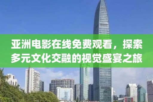 亚洲电影在线免费观看，探索多元文化交融的视觉盛宴之旅