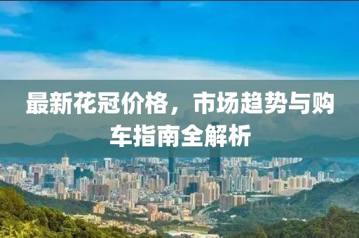 最新花冠价格，市场趋势与购车指南全解析