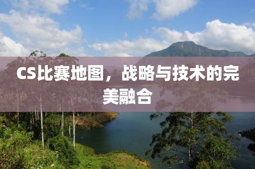 CS比赛地图，战略与技术的完美融合