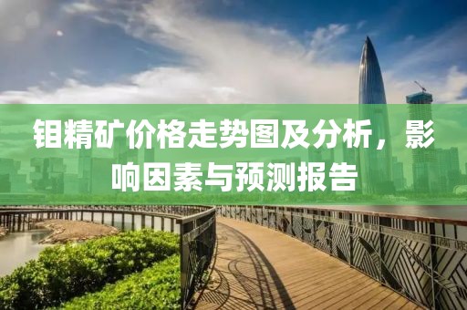 钼精矿价格走势图及分析，影响因素与预测报告