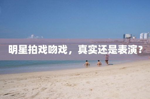 明星拍戏吻戏，真实还是表演？