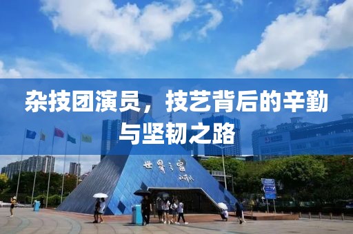 杂技团演员，技艺背后的辛勤与坚韧之路