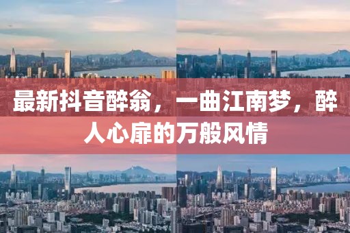 最新抖音醉翁，一曲江南梦，醉人心扉的万般风情
