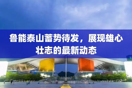 鲁能泰山蓄势待发，展现雄心壮志的最新动态