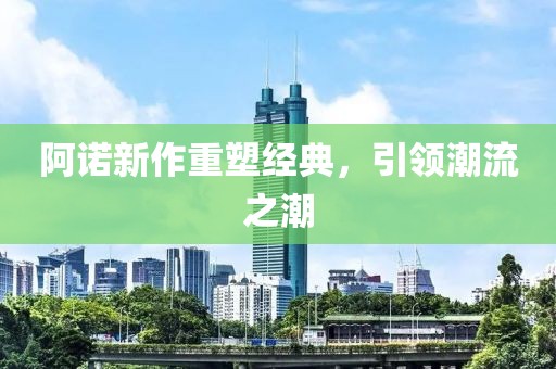 阿诺新作重塑经典，引领潮流之潮