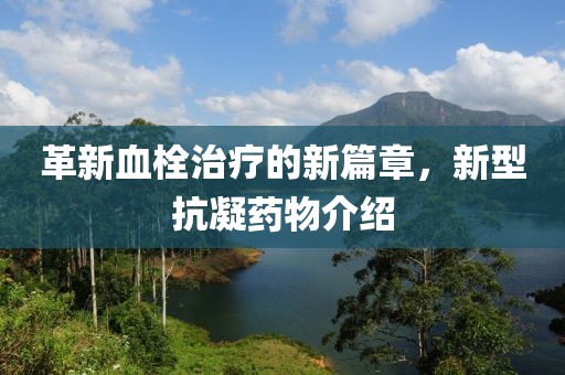 革新血栓治疗的新篇章，新型抗凝药物介绍