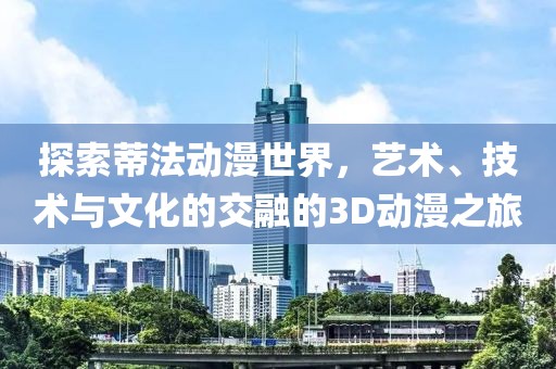 探索蒂法动漫世界，艺术、技术与文化的交融的3D动漫之旅