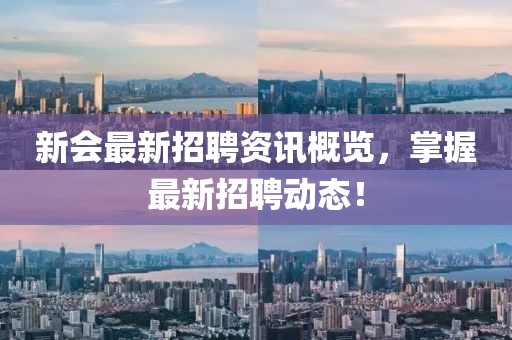新会最新招聘资讯概览，掌握最新招聘动态！