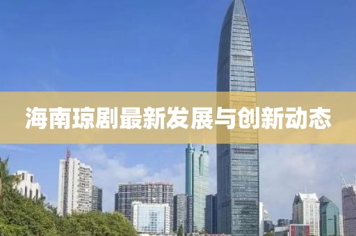 海南琼剧最新发展与创新动态