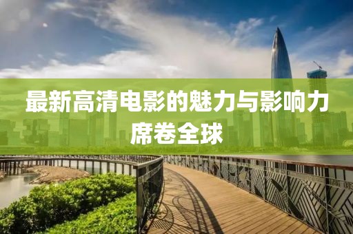 最新高清电影的魅力与影响力席卷全球