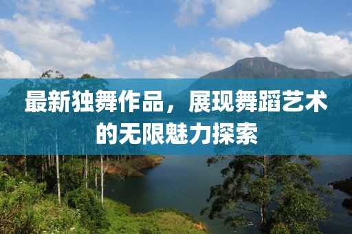 最新独舞作品，展现舞蹈艺术的无限魅力探索