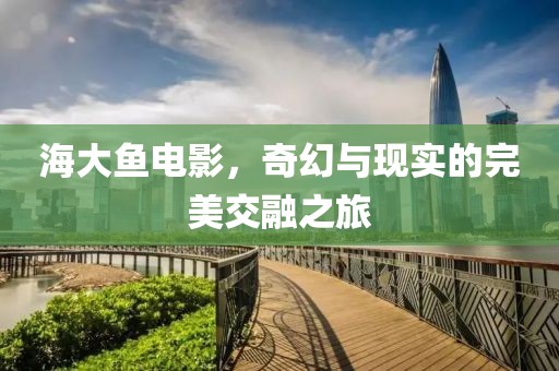 海大鱼电影，奇幻与现实的完美交融之旅
