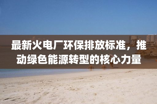 最新火电厂环保排放标准，推动绿色能源转型的核心力量