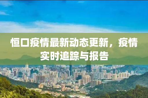 恒口疫情最新动态更新，疫情实时追踪与报告