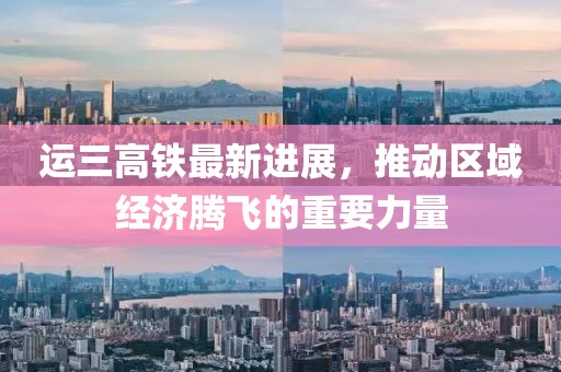 运三高铁最新进展，推动区域经济腾飞的重要力量