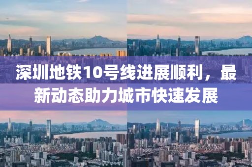 深圳地铁10号线进展顺利，最新动态助力城市快速发展