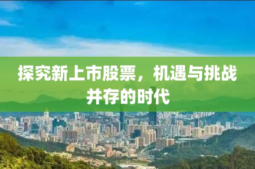 探究新上市股票，机遇与挑战并存的时代
