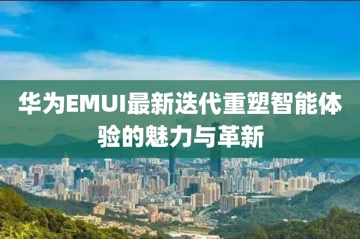华为EMUI最新迭代重塑智能体验的魅力与革新