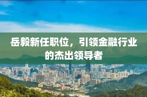 岳毅新任职位，引领金融行业的杰出领导者