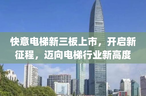 快意电梯新三板上市，开启新征程，迈向电梯行业新高度