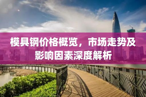 模具钢价格概览，市场走势及影响因素深度解析