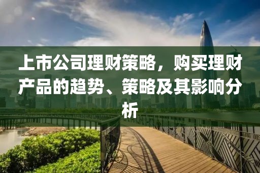 上市公司理财策略，购买理财产品的趋势、策略及其影响分析