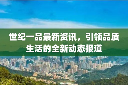 世纪一品最新资讯，引领品质生活的全新动态报道