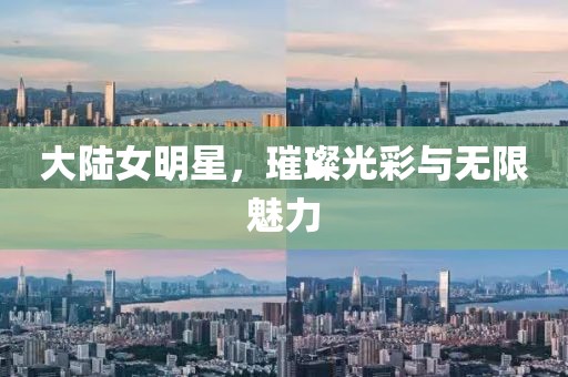 大陆女明星，璀璨光彩与无限魅力