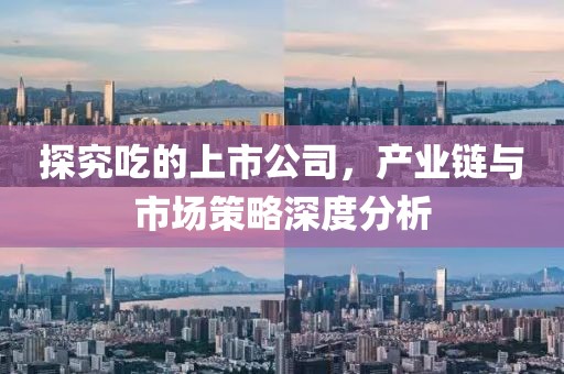 探究吃的上市公司，产业链与市场策略深度分析
