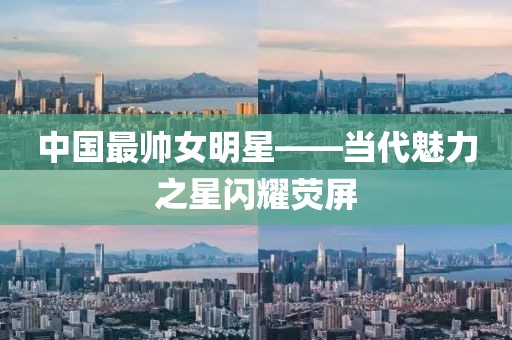 中国最帅女明星——当代魅力之星闪耀荧屏