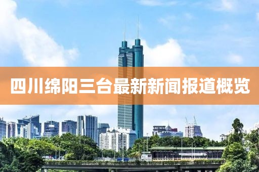四川绵阳三台最新新闻报道概览