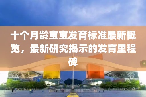 十个月龄宝宝发育标准最新概览，最新研究揭示的发育里程碑