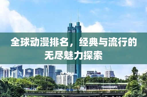 全球动漫排名，经典与流行的无尽魅力探索