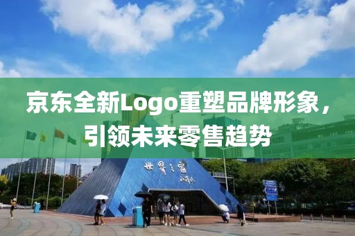 京东全新Logo重塑品牌形象，引领未来零售趋势