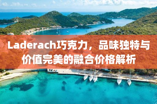 Laderach巧克力，品味独特与价值完美的融合价格解析
