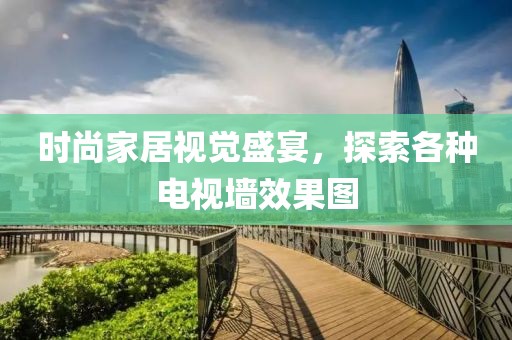 时尚家居视觉盛宴，探索各种电视墙效果图