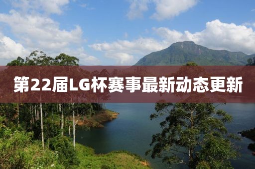 第22届LG杯赛事最新动态更新