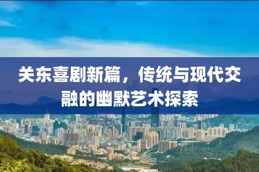 关东喜剧新篇，传统与现代交融的幽默艺术探索