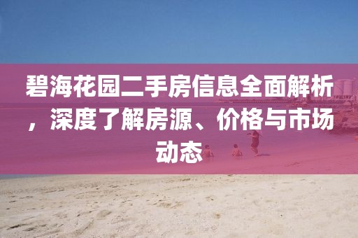 碧海花园二手房信息全面解析，深度了解房源、价格与市场动态