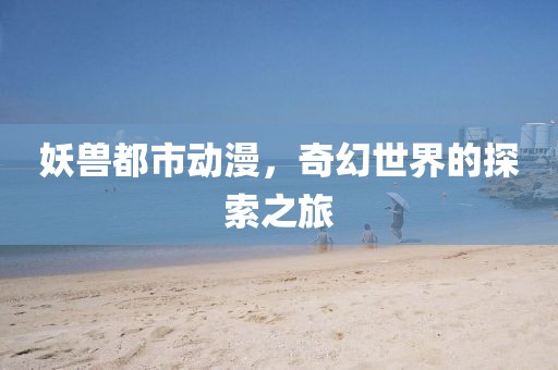 妖兽都市动漫，奇幻世界的探索之旅