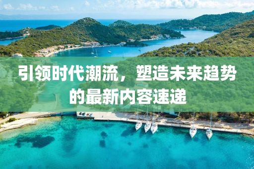 引领时代潮流，塑造未来趋势的最新内容速递