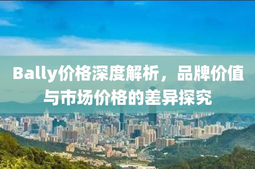 Bally价格深度解析，品牌价值与市场价格的差异探究