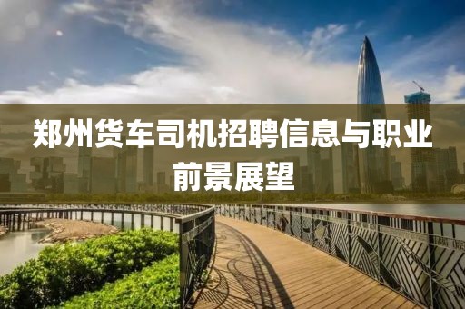 郑州货车司机招聘信息与职业前景展望