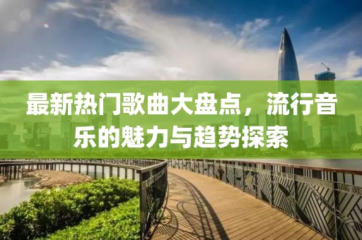 最新热门歌曲大盘点，流行音乐的魅力与趋势探索